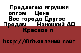 Предлагаю игрушки оптом  › Цена ­ 7 000 - Все города Другое » Продам   . Ненецкий АО,Красное п.